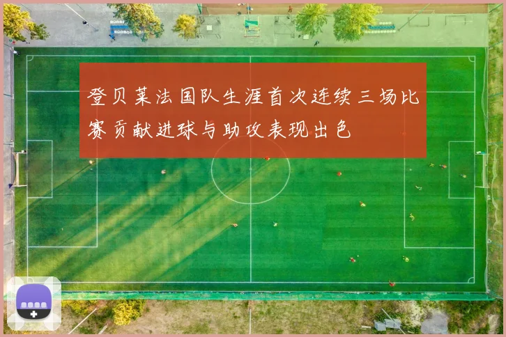 登贝莱法国队生涯首次连续三场比赛贡献进球与助攻表现出色