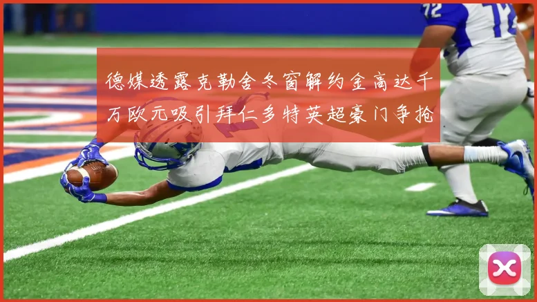 德媒透露克勒舍冬窗解约金高达千万欧元吸引拜仁多特英超豪门争抢