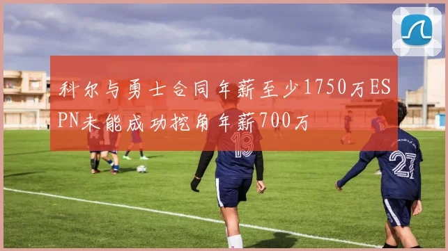 科尔与勇士合同年薪至少1750万ESPN未能成功挖角年薪700万