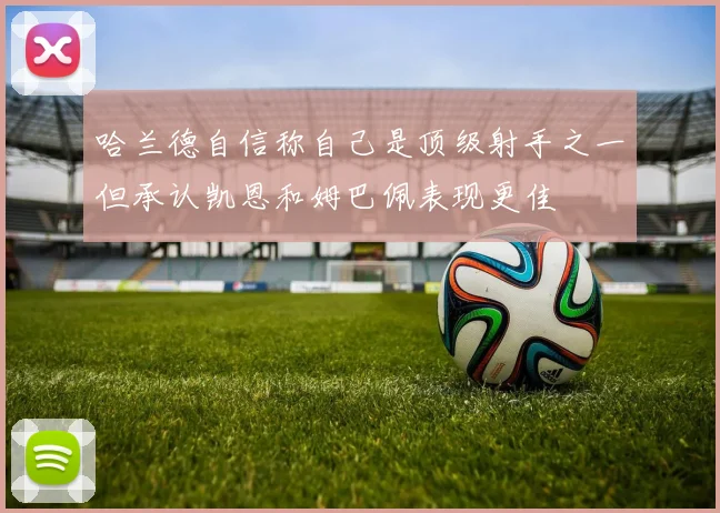 哈兰德自信称自己是顶级射手之一但承认凯恩和姆巴佩表现更佳