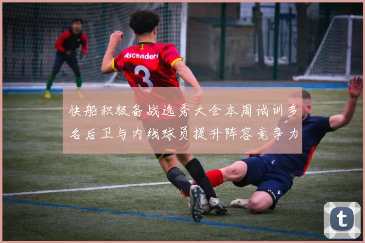 快船积极备战选秀大会本周试训多名后卫与内线球员提升阵容竞争力