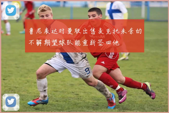 鲁尼表达对曼联出售麦克托米奈的不解期望球队能重新签回他
