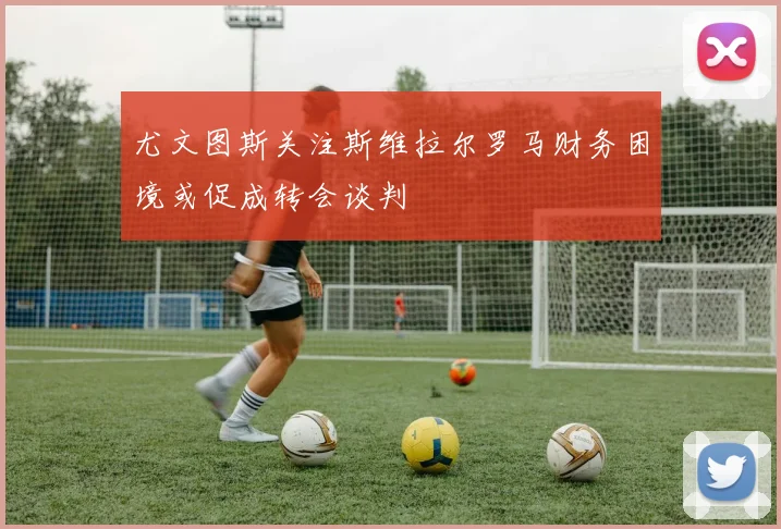 尤文图斯关注斯维拉尔罗马财务困境或促成转会谈判
