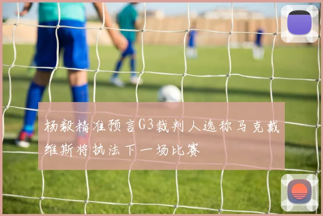 杨毅精准预言G3裁判人选称马克戴维斯将执法下一场比赛