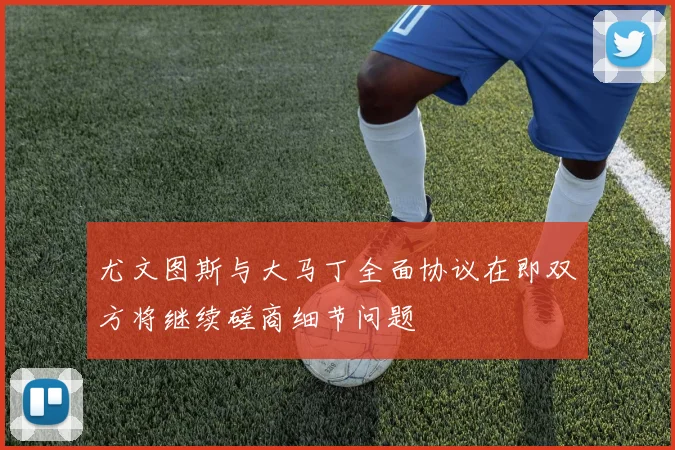 尤文图斯与大马丁全面协议在即双方将继续磋商细节问题