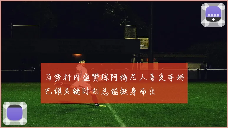 马努科内盛赞琼阿梅尼人善良夸姆巴佩关键时刻总能挺身而出