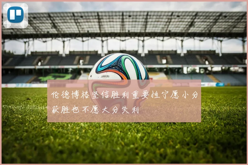 伦德博格坚信胜利重要性宁愿小分获胜也不愿大分失利
