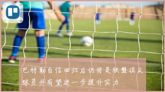 巴特勒自信回归后仍将是联盟顶尖球员并有望进一步提升实力