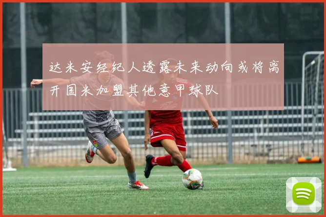 达米安经纪人透露未来动向或将离开国米加盟其他意甲球队