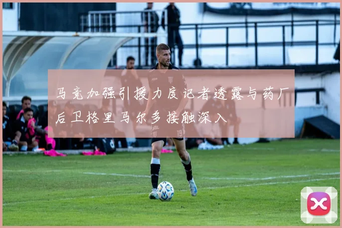 马竞加强引援力度记者透露与药厂后卫格里马尔多接触深入