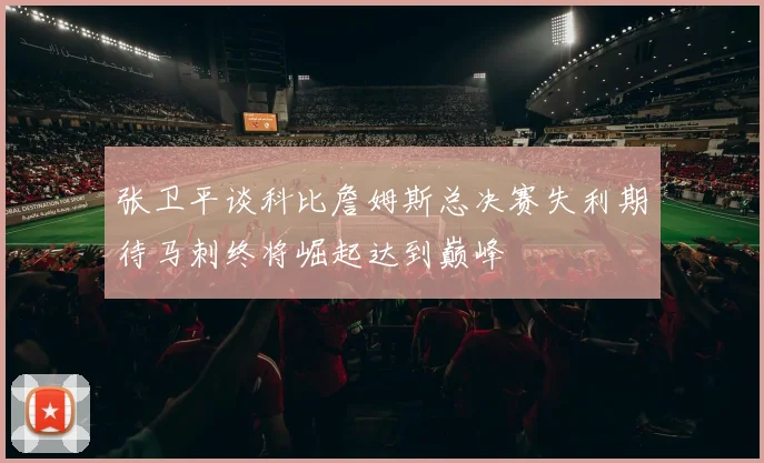 张卫平谈科比詹姆斯总决赛失利期待马刺终将崛起达到巅峰