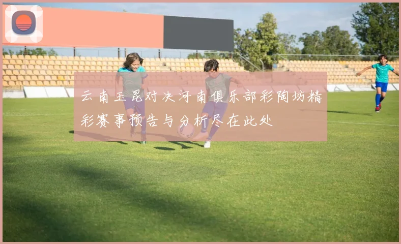 云南玉昆对决河南俱乐部彩陶坊精彩赛事预告与分析尽在此处