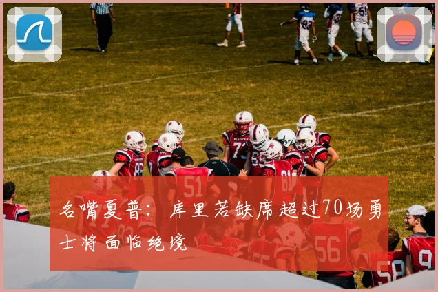 名嘴夏普：库里若缺席超过70场勇士将面临绝境