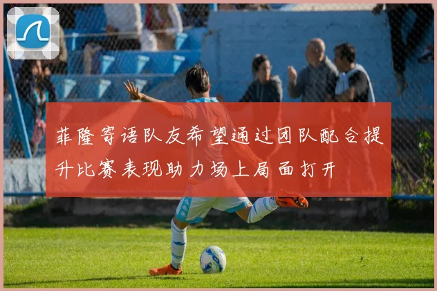 菲隆寄语队友希望通过团队配合提升比赛表现助力场上局面打开