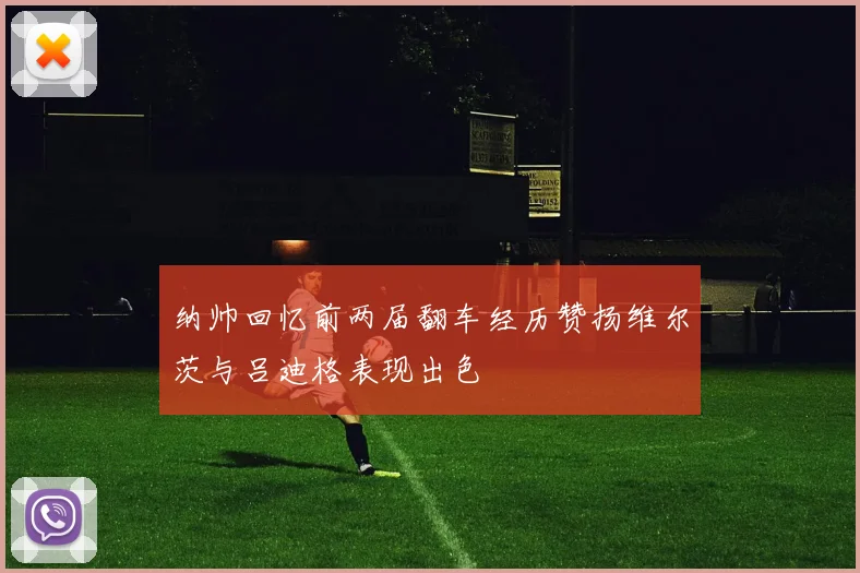 纳帅回忆前两届翻车经历赞扬维尔茨与吕迪格表现出色