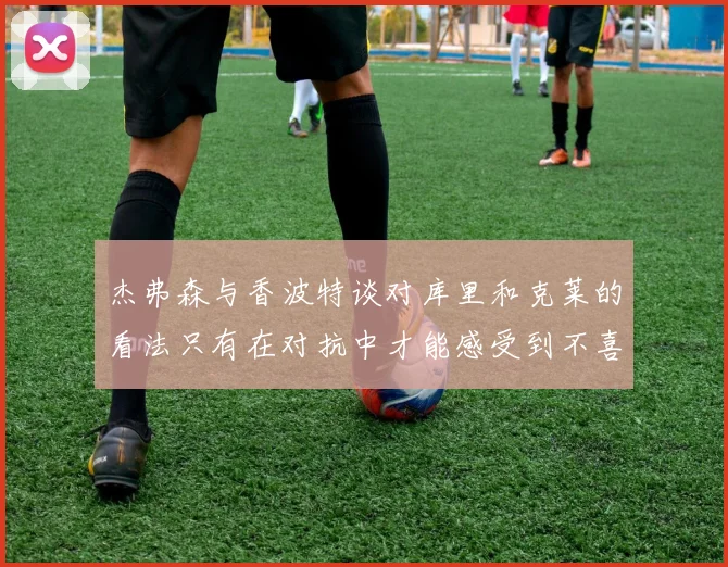 杰弗森与香波特谈对库里和克莱的看法只有在对抗中才能感受到不喜欢